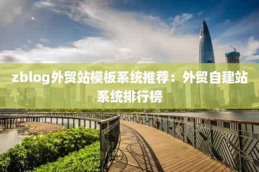zblog外贸站模板系统推荐：外贸自建站系统排行榜